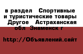  в раздел : Спортивные и туристические товары » Другое . Астраханская обл.,Знаменск г.